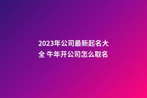 2023年公司最新起名大全 牛年开公司怎么取名-第1张-公司起名-玄机派